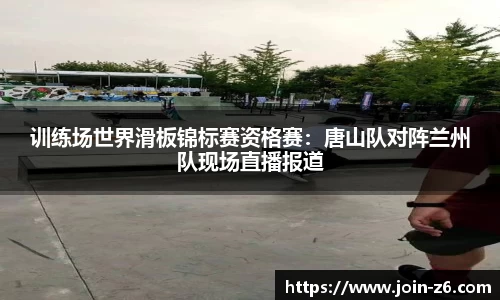 训练场世界滑板锦标赛资格赛：唐山队对阵兰州队现场直播报道