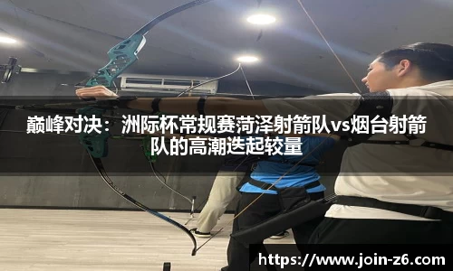 巅峰对决：洲际杯常规赛菏泽射箭队vs烟台射箭队的高潮迭起较量